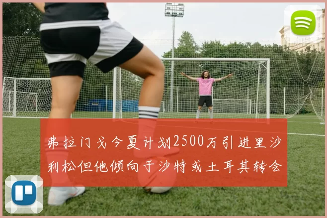 弗拉门戈今夏计划2500万引进里沙利松但他倾向于沙特或土耳其转会
