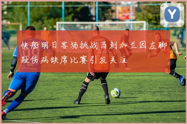 快船明日客场挑战马刺加兰因左脚趾伤病缺席比赛引发关注