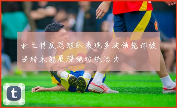 杜兰特反思球队表现多次领先却被逆转未能展现绝对统治力