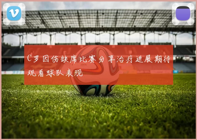 C罗因伤缺席比赛分享治疗进展期待观看球队表现