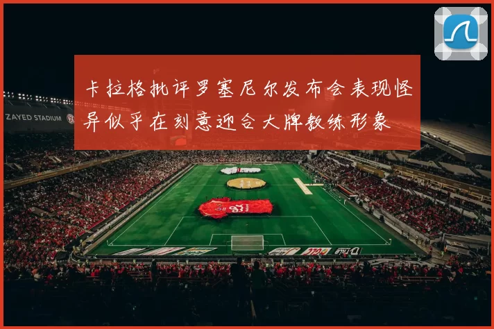卡拉格批评罗塞尼尔发布会表现怪异似乎在刻意迎合大牌教练形象