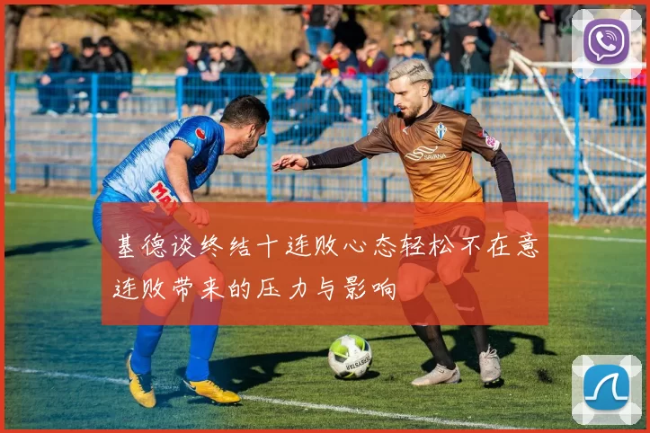 基德谈终结十连败心态轻松不在意连败带来的压力与影响