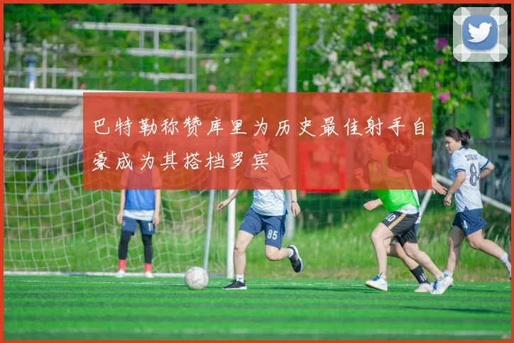 巴特勒称赞库里为历史最佳射手自豪成为其搭档罗宾