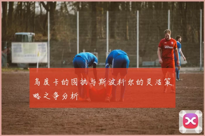 乌度卡的固执与斯波科尔的灵活策略之争分析