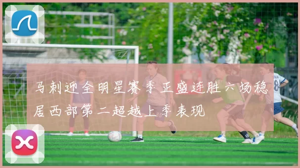 马刺迎全明星赛季正盛连胜六场稳居西部第二超越上季表现