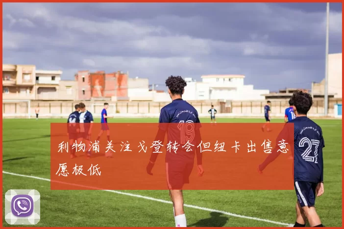 利物浦关注戈登转会但纽卡出售意愿极低