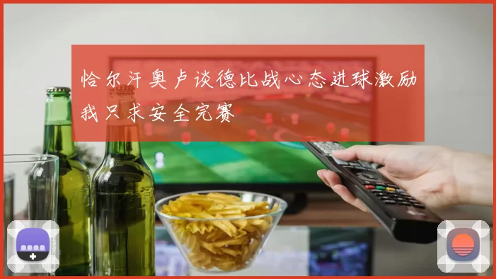 恰尔汗奥卢谈德比战心态进球激励我只求安全完赛