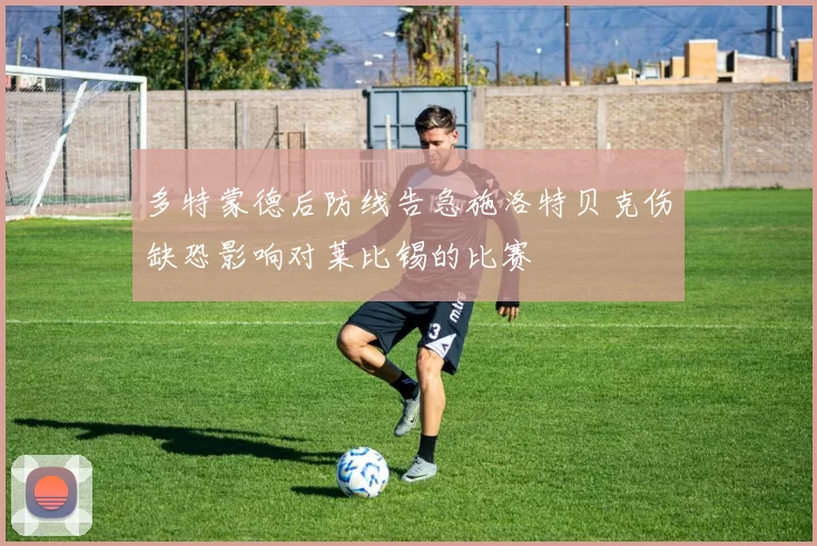 多特蒙德后防线告急施洛特贝克伤缺恐影响对莱比锡的比赛
