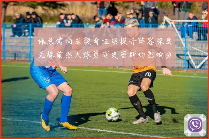 佩总需向东契奇证明提升阵容深度无缘前热火球员海史密斯的影响分析