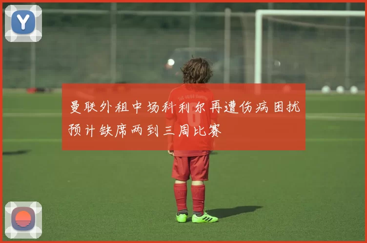 曼联外租中场科利尔再遭伤病困扰预计缺席两到三周比赛