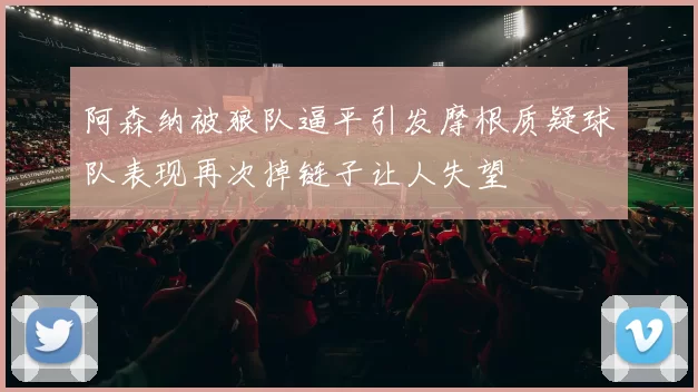 阿森纳被狼队逼平引发摩根质疑球队表现再次掉链子让人失望