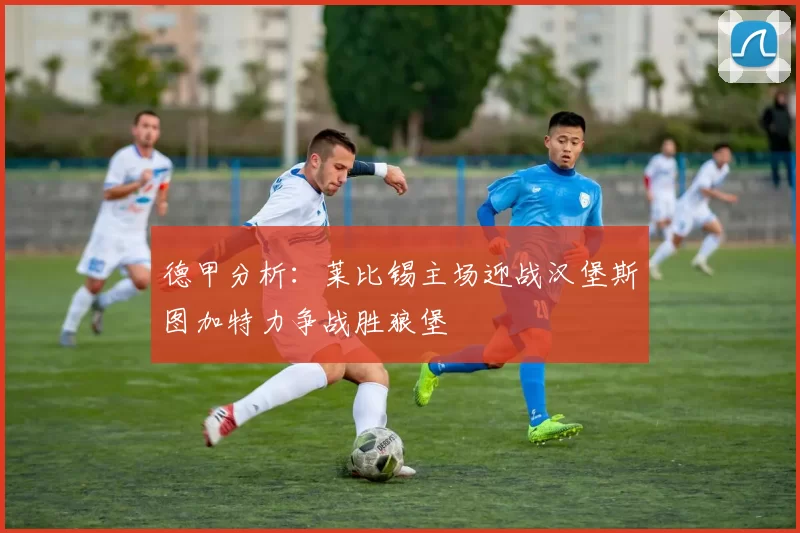 德甲分析：莱比锡主场迎战汉堡斯图加特力争战胜狼堡