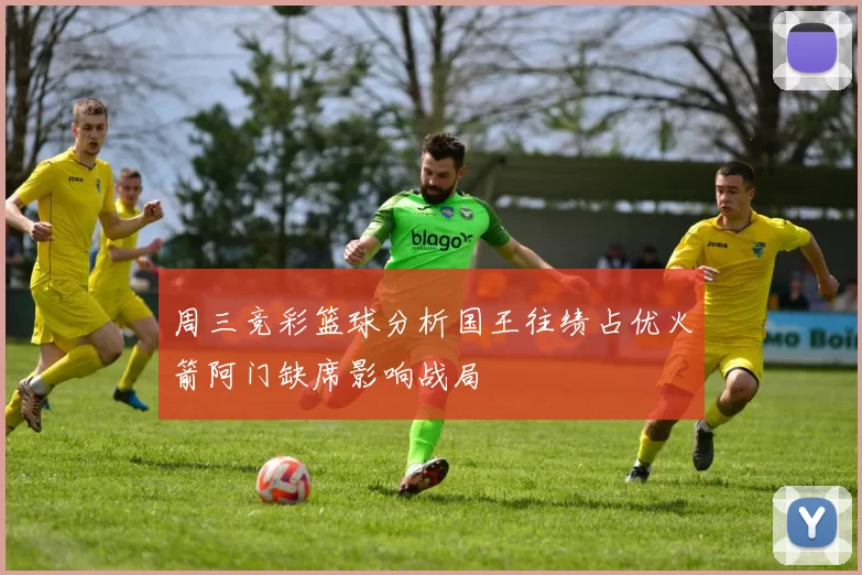 周三竞彩篮球分析国王往绩占优火箭阿门缺席影响战局