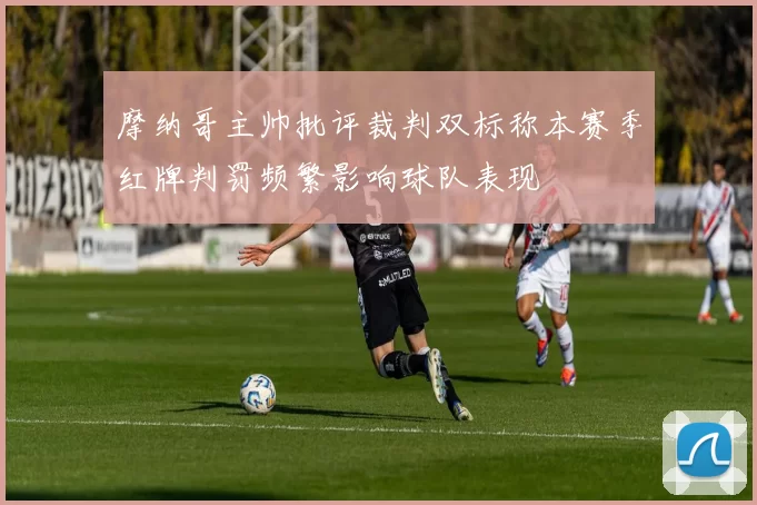 摩纳哥主帅批评裁判双标称本赛季红牌判罚频繁影响球队表现