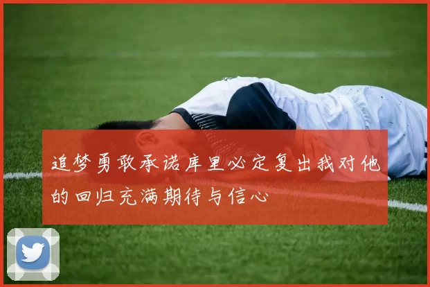 追梦勇敢承诺库里必定复出我对他的回归充满期待与信心