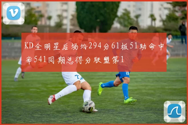 KD全明星后场均294分61板51助命中率541同期总得分联盟第1