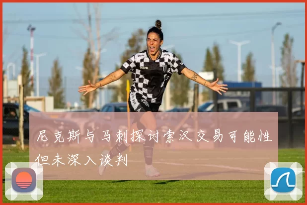 尼克斯与马刺探讨索汉交易可能性但未深入谈判