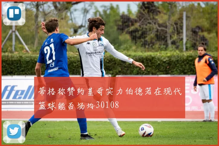 蒂格称赞约基奇实力伯德若在现代篮球能否场均30108