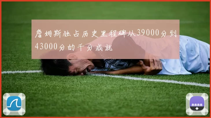 詹姆斯独占历史里程碑从39000分到43000分的千分成就