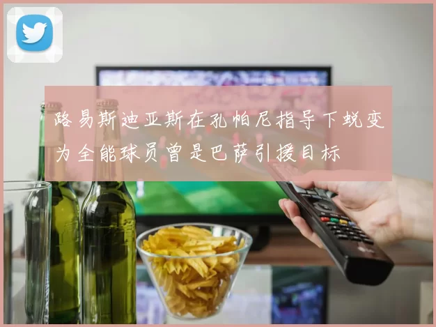 路易斯迪亚斯在孔帕尼指导下蜕变为全能球员曾是巴萨引援目标