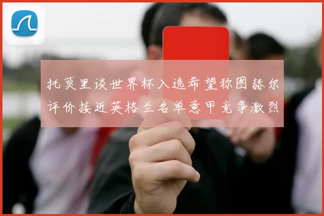 托莫里谈世界杯入选希望称图赫尔评价接近英格兰名单意甲竞争激烈