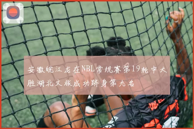 安徽皖江龙在NBL常规赛第19轮中大胜湖北文旅成功跻身第九名