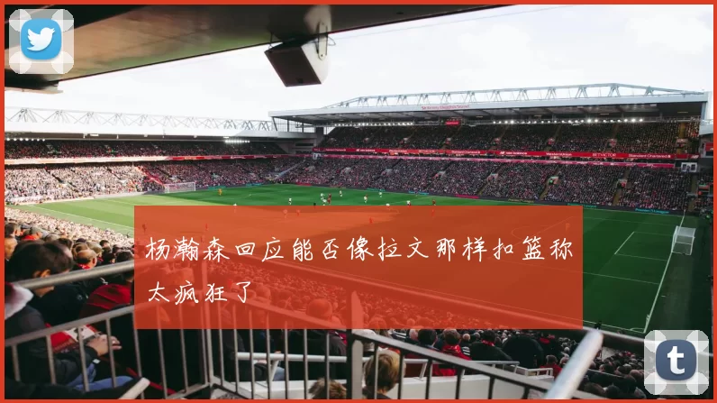 杨瀚森回应能否像拉文那样扣篮称太疯狂了