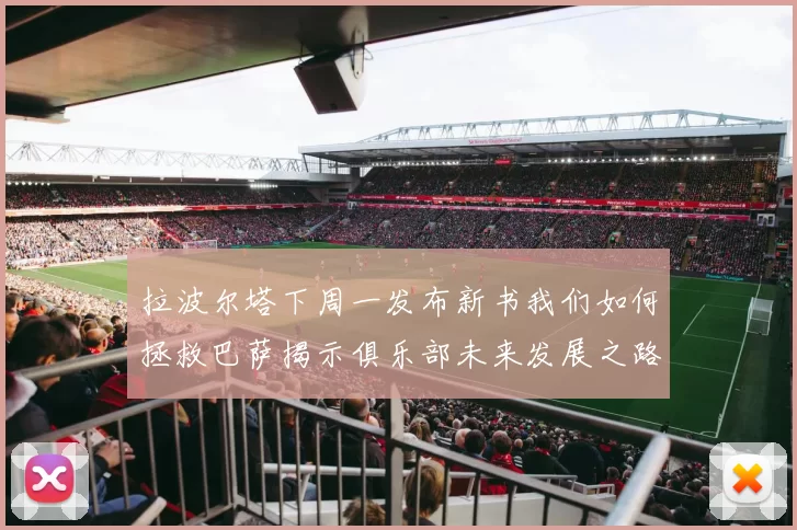 拉波尔塔下周一发布新书我们如何拯救巴萨揭示俱乐部未来发展之路