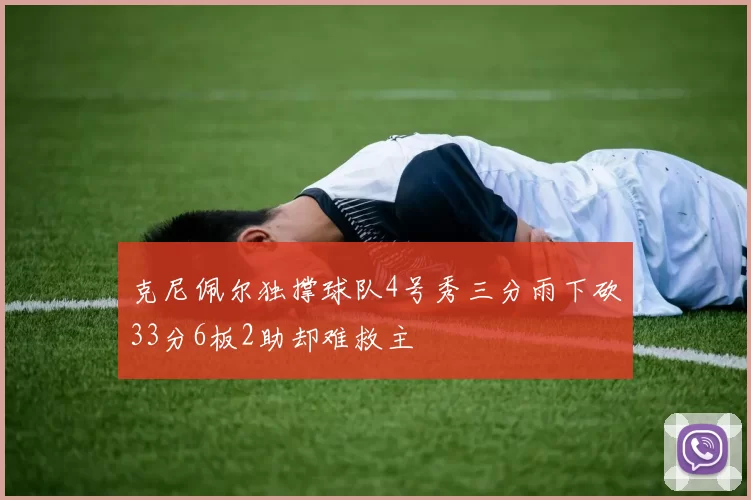 克尼佩尔独撑球队4号秀三分雨下砍33分6板2助却难救主